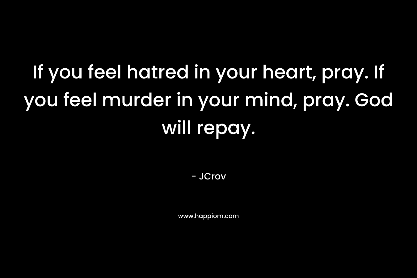 If you feel hatred in your heart, pray. If you feel murder in your mind, pray. God will repay. – JCrov