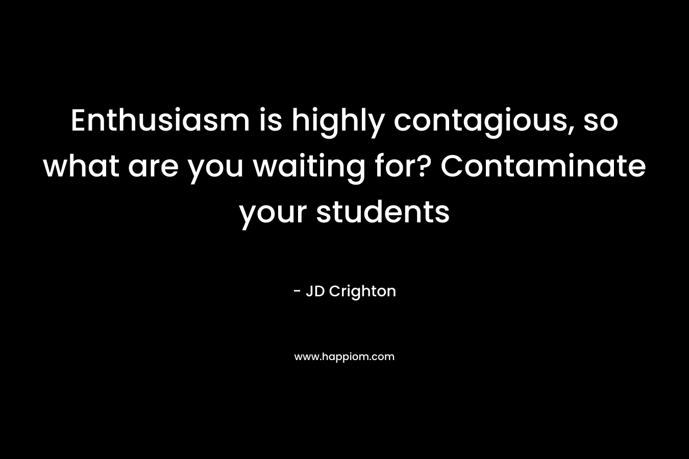 Enthusiasm is highly contagious, so what are you waiting for? Contaminate your students – JD  Crighton
