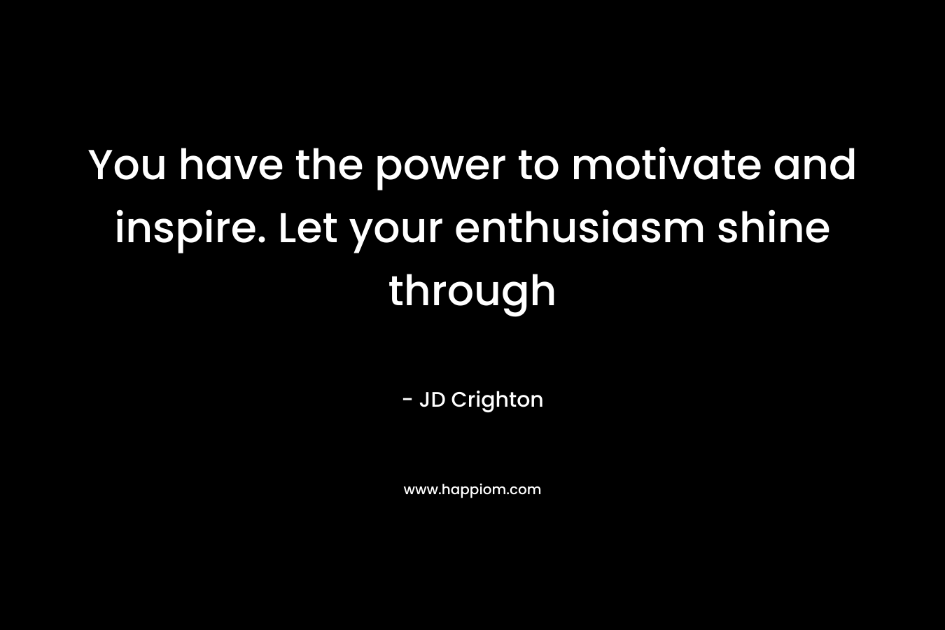 You have the power to motivate and inspire. Let your enthusiasm shine through – JD  Crighton