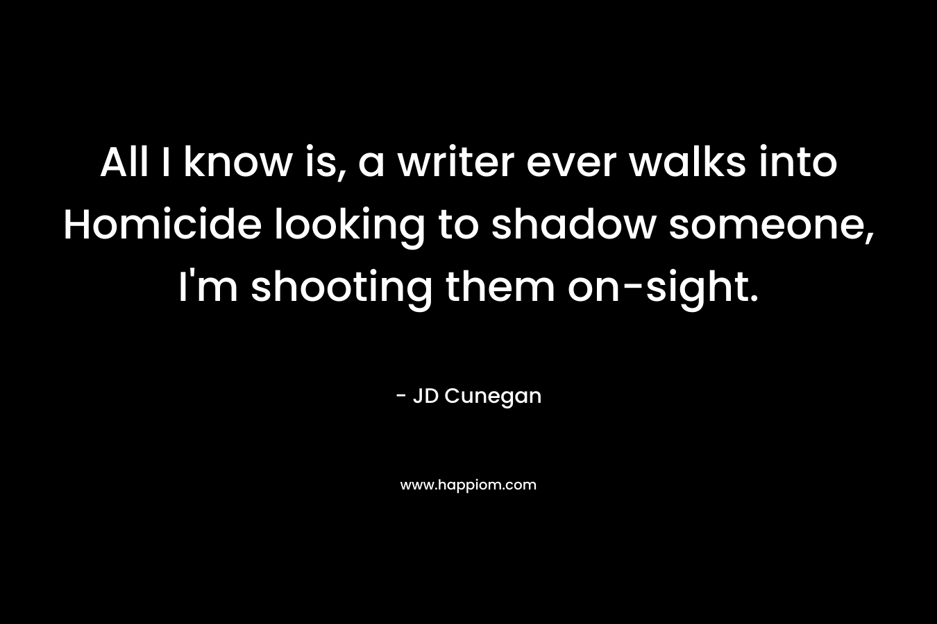 All I know is, a writer ever walks into Homicide looking to shadow someone, I'm shooting them on-sight.