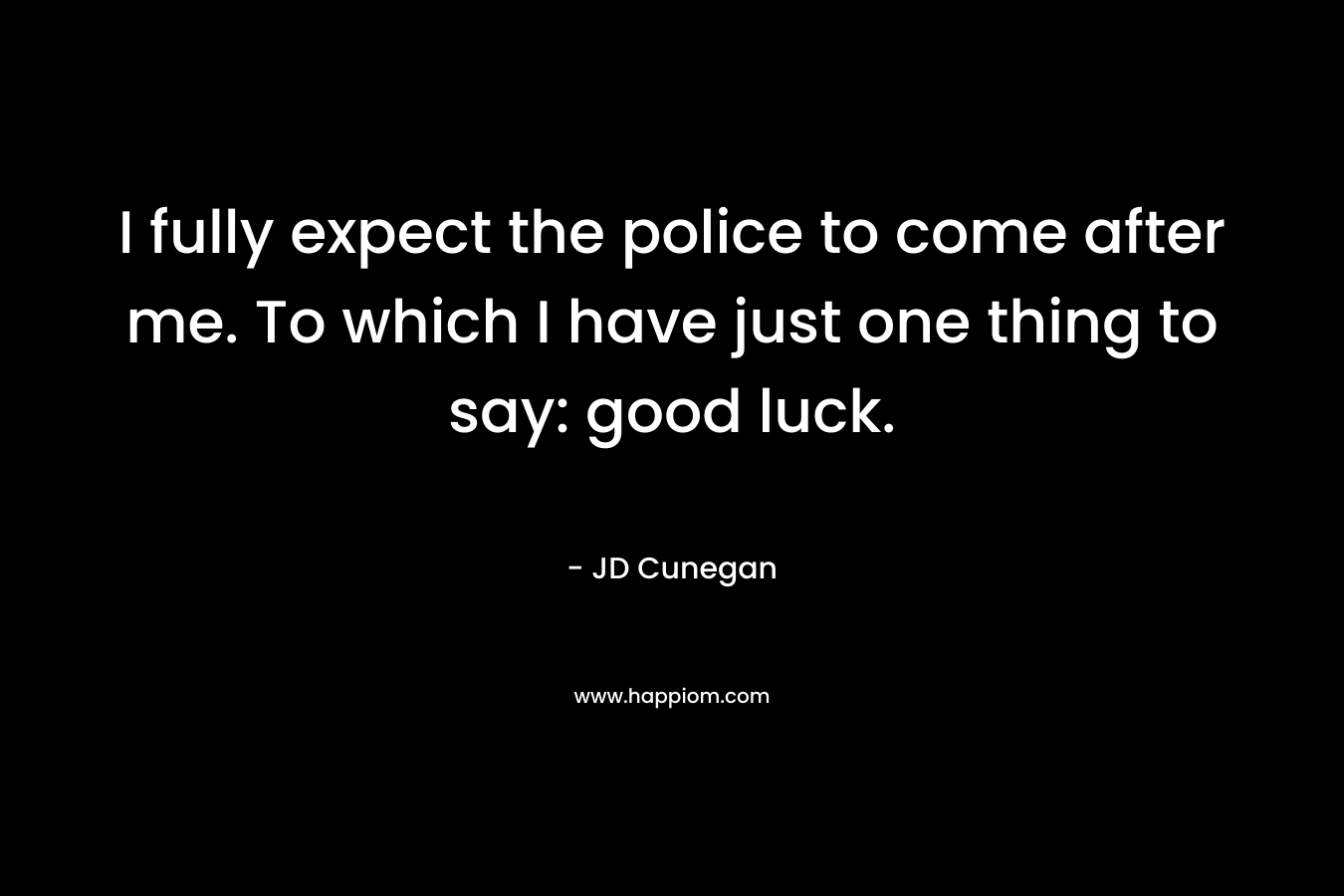I fully expect the police to come after me. To which I have just one thing to say: good luck.