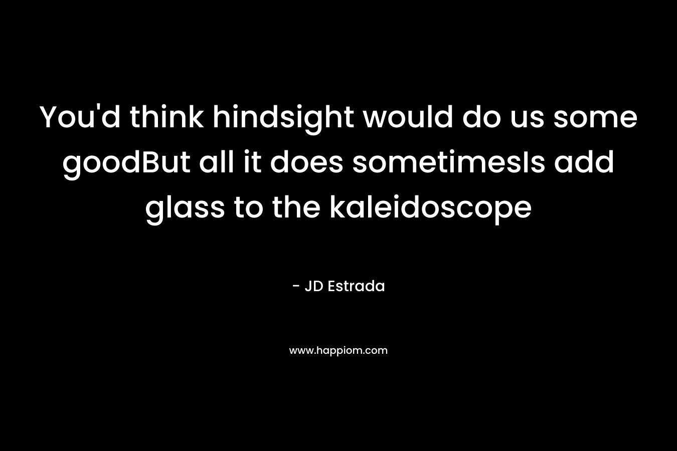 You'd think hindsight would do us some goodBut all it does sometimesIs add glass to the kaleidoscope