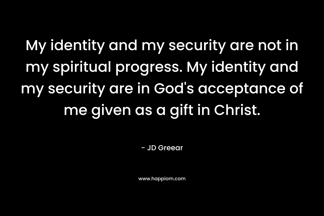 My identity and my security are not in my spiritual progress. My identity and my security are in God's acceptance of me given as a gift in Christ.