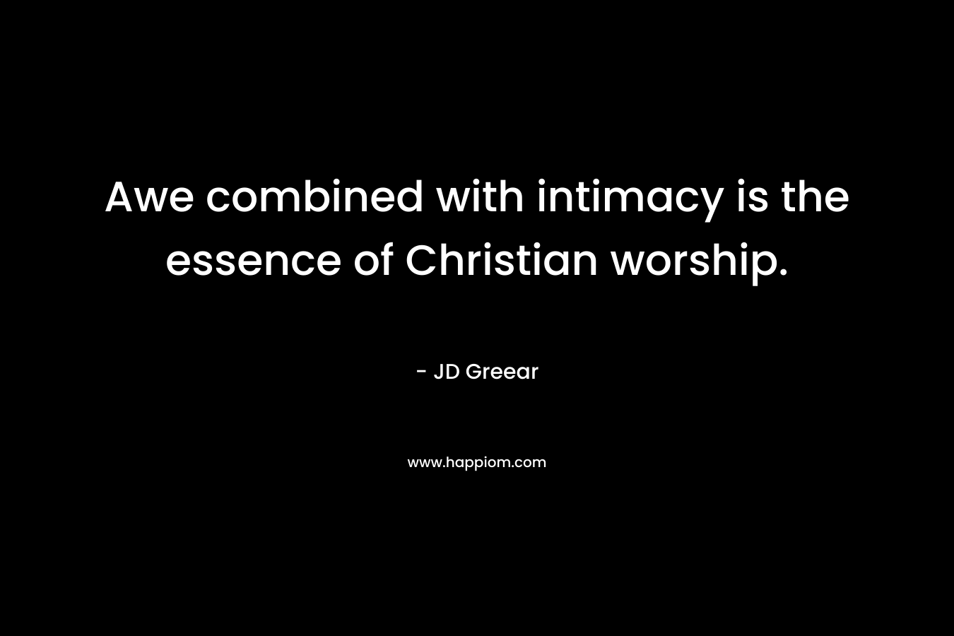 Awe combined with intimacy is the essence of Christian worship. – JD Greear