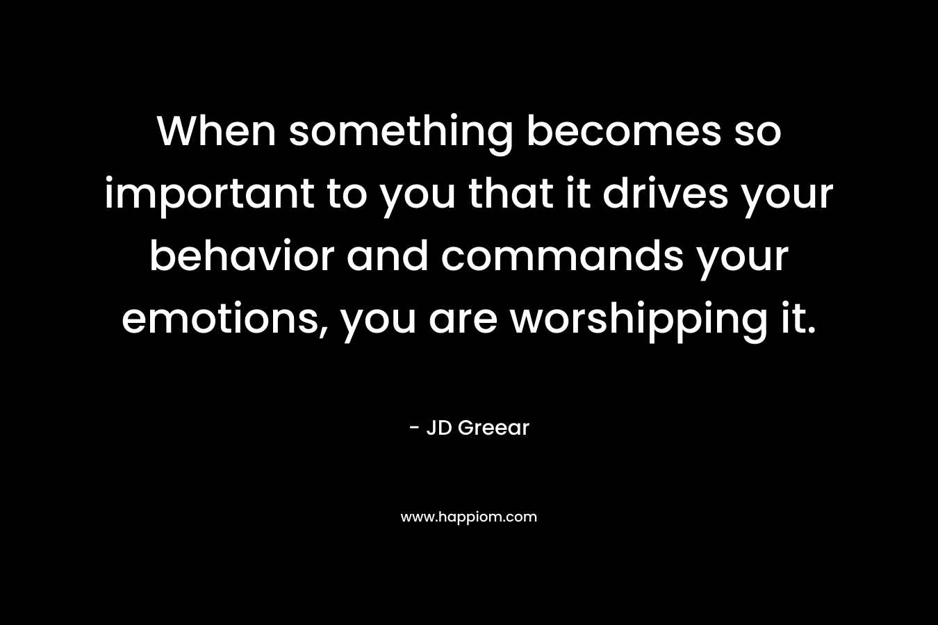 When something becomes so important to you that it drives your behavior and commands your emotions, you are worshipping it. – JD Greear