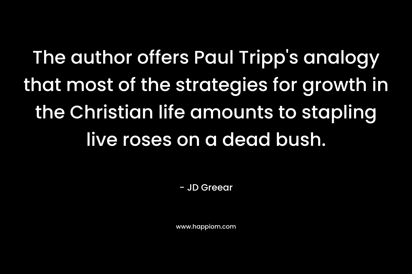The author offers Paul Tripp’s analogy that most of the strategies for growth in the Christian life amounts to stapling live roses on a dead bush. – JD Greear