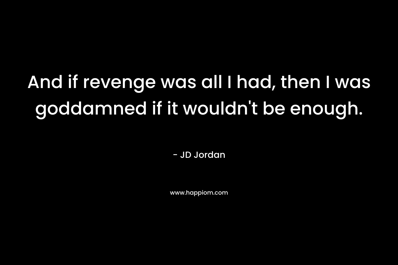 And if revenge was all I had, then I was goddamned if it wouldn’t be enough. – JD  Jordan