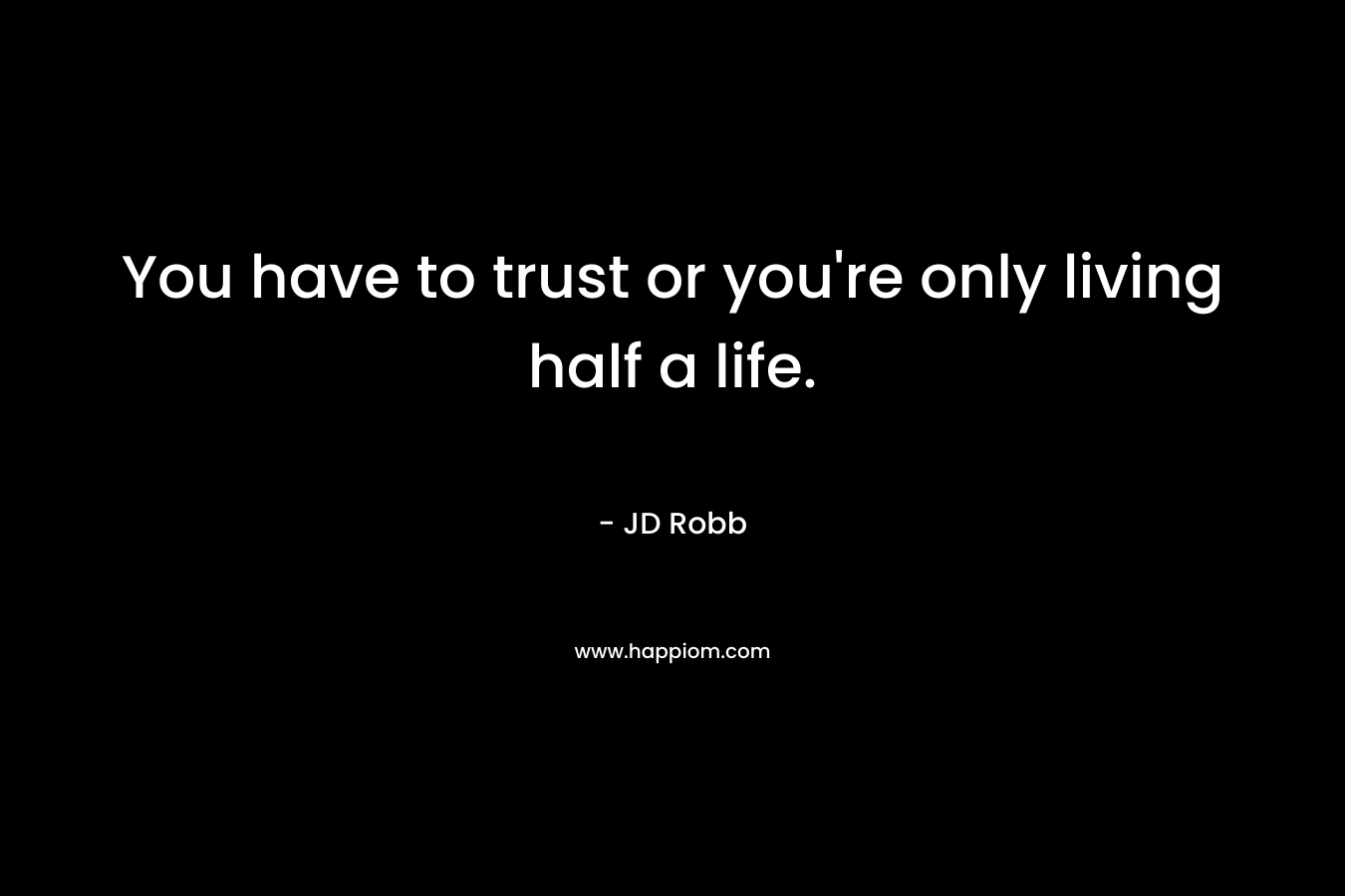 You have to trust or you’re only living half a life. – JD Robb