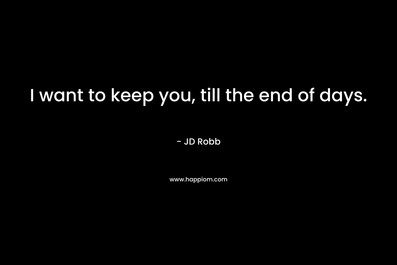 I want to keep you, till the end of days. – JD Robb