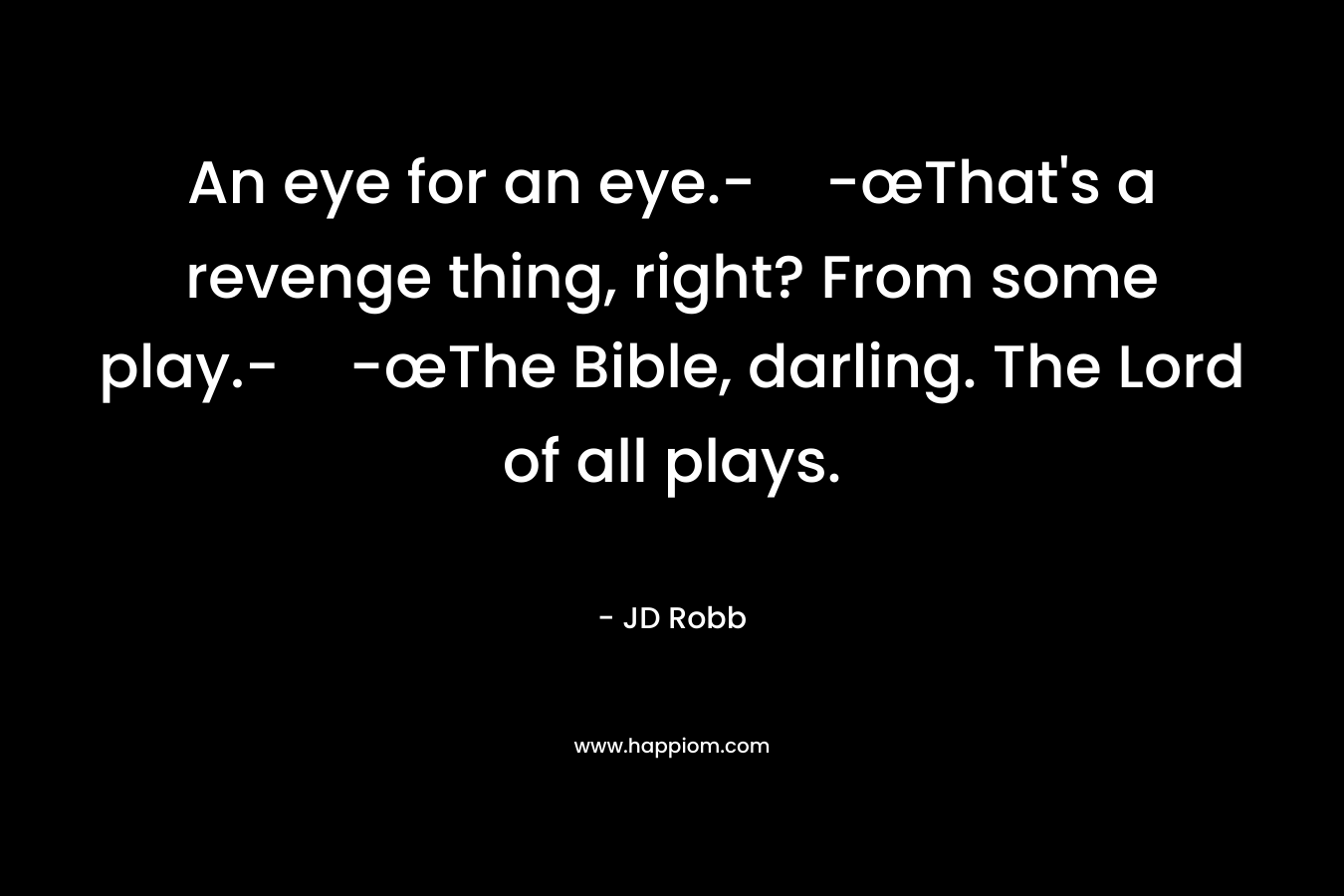 An eye for an eye.--œThat’s a revenge thing, right? From some play.--œThe Bible, darling. The Lord of all plays. – JD Robb
