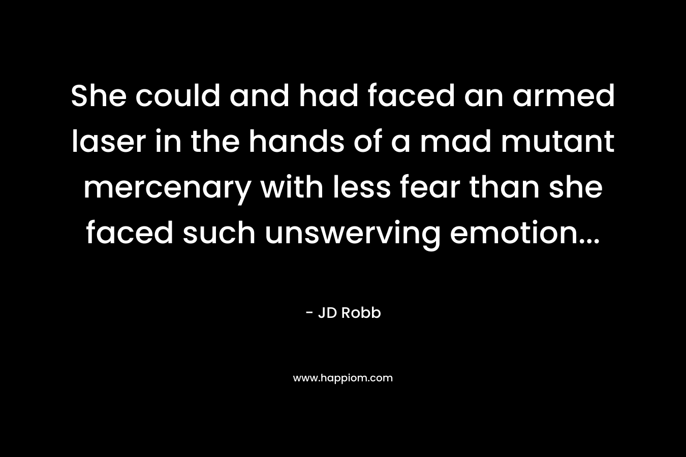 She could and had faced an armed laser in the hands of a mad mutant mercenary with less fear than she faced such unswerving emotion… – JD Robb
