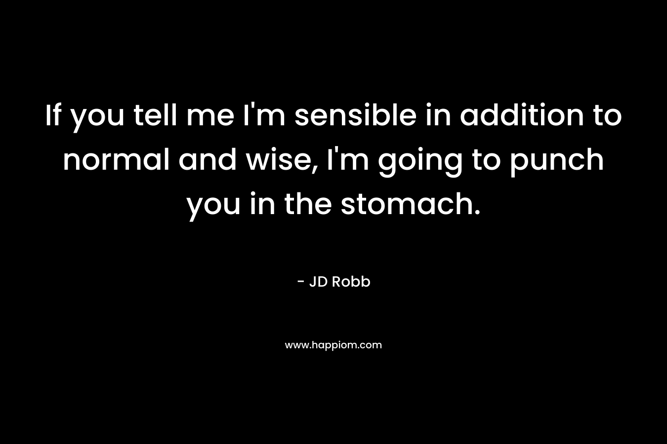 If you tell me I’m sensible in addition to normal and wise, I’m going to punch you in the stomach. – JD Robb