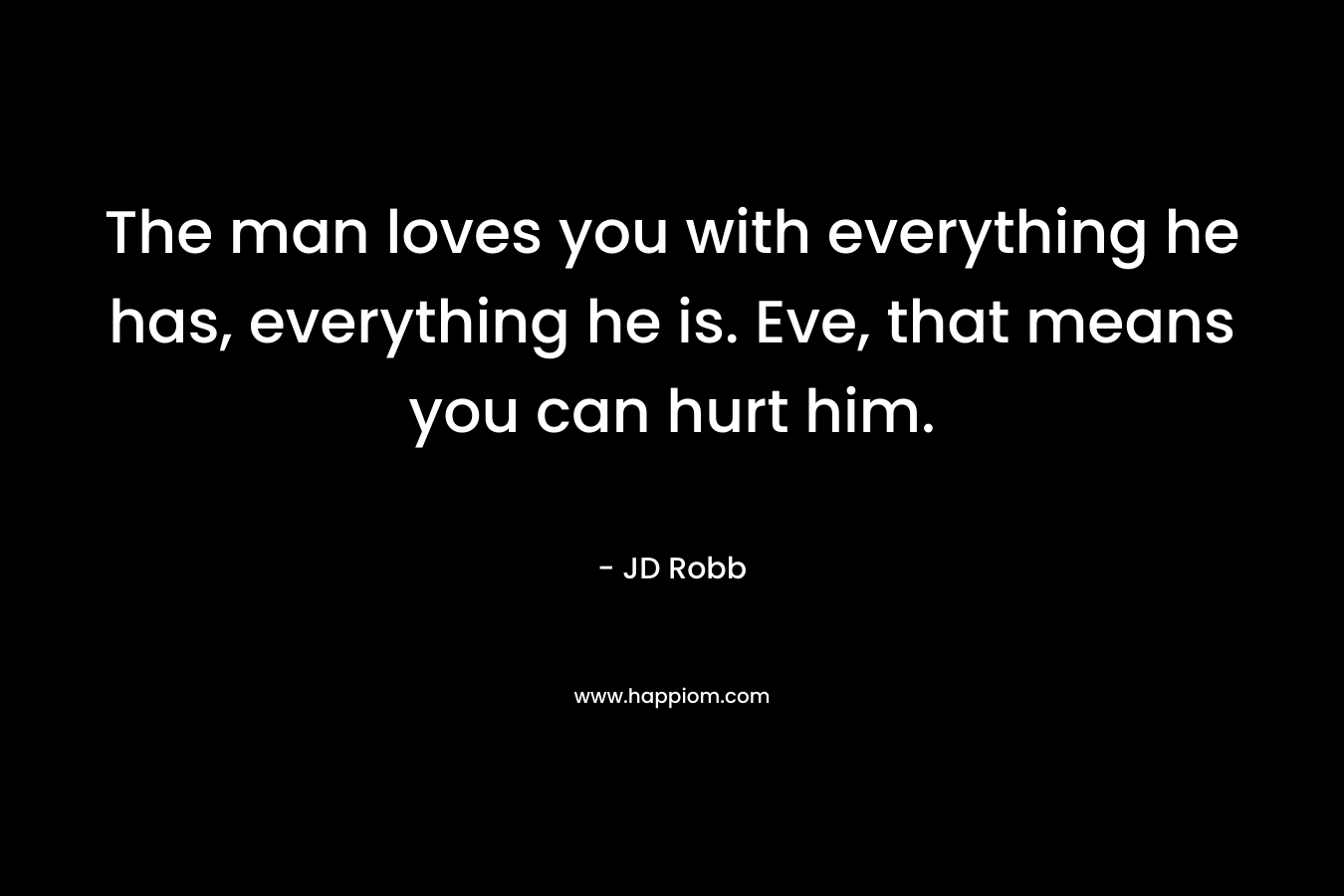 The man loves you with everything he has, everything he is. Eve, that means you can hurt him. – JD Robb