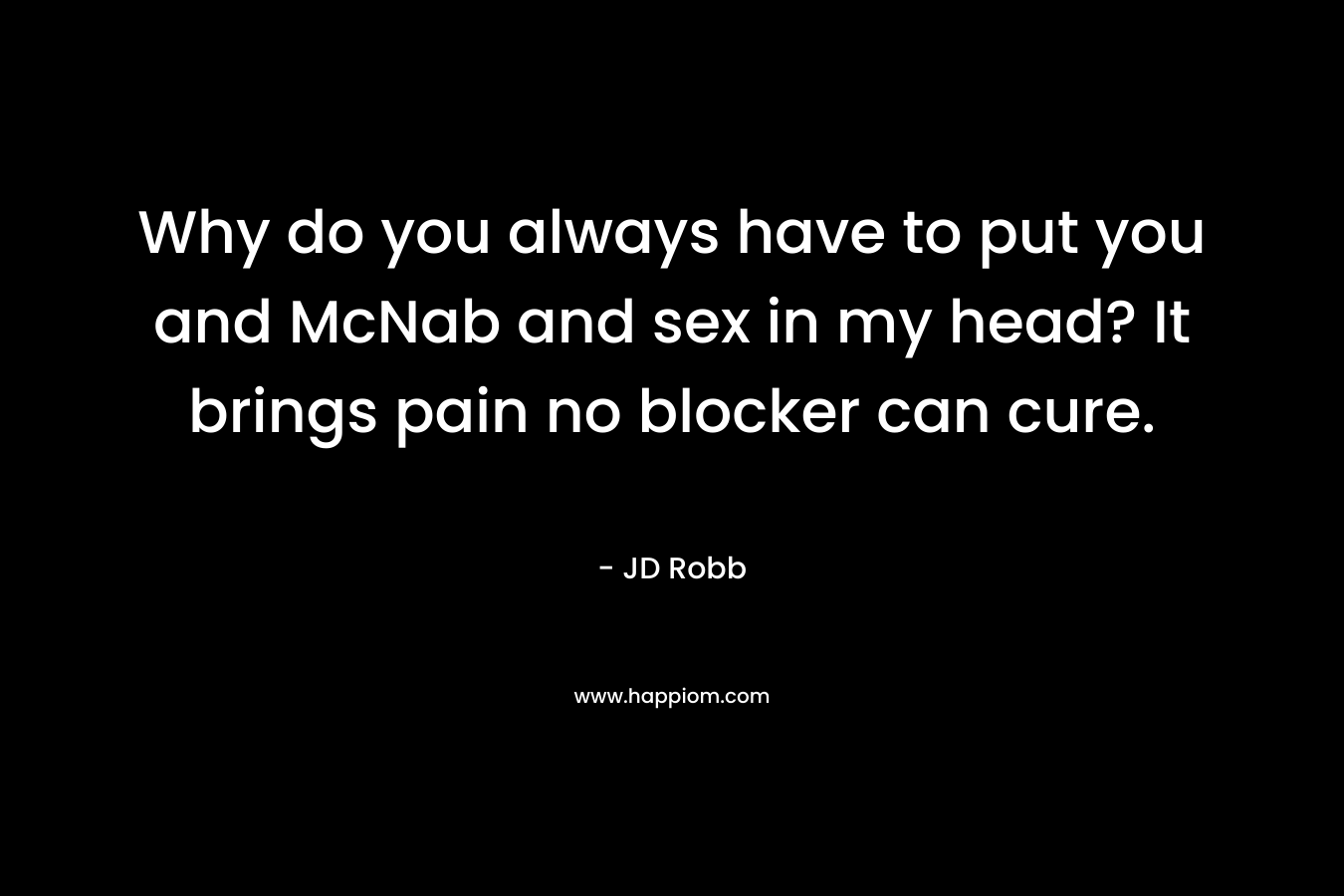Why do you always have to put you and McNab and sex in my head? It brings pain no blocker can cure. – JD Robb