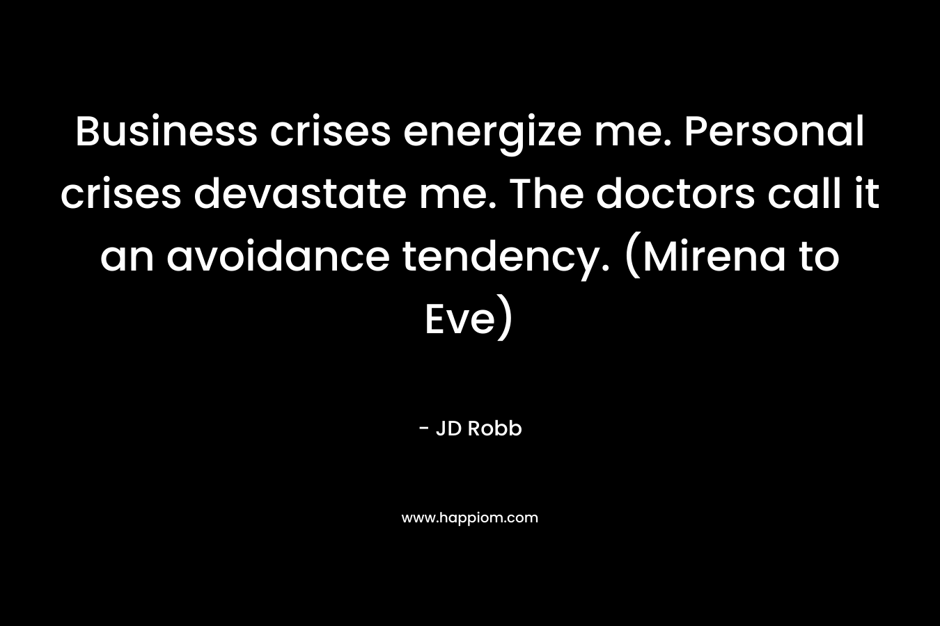 Business crises energize me. Personal crises devastate me. The doctors call it an avoidance tendency. (Mirena to Eve)