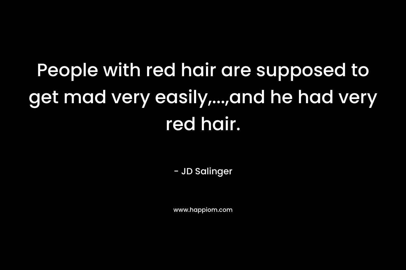 People with red hair are supposed to get mad very easily,…,and he had very red hair. – JD Salinger