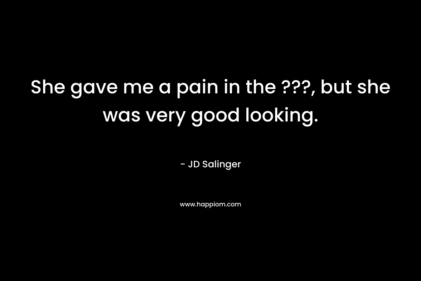 She gave me a pain in the ???, but she was very good looking. – JD Salinger