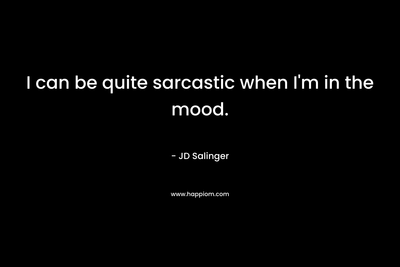 I can be quite sarcastic when I'm in the mood.