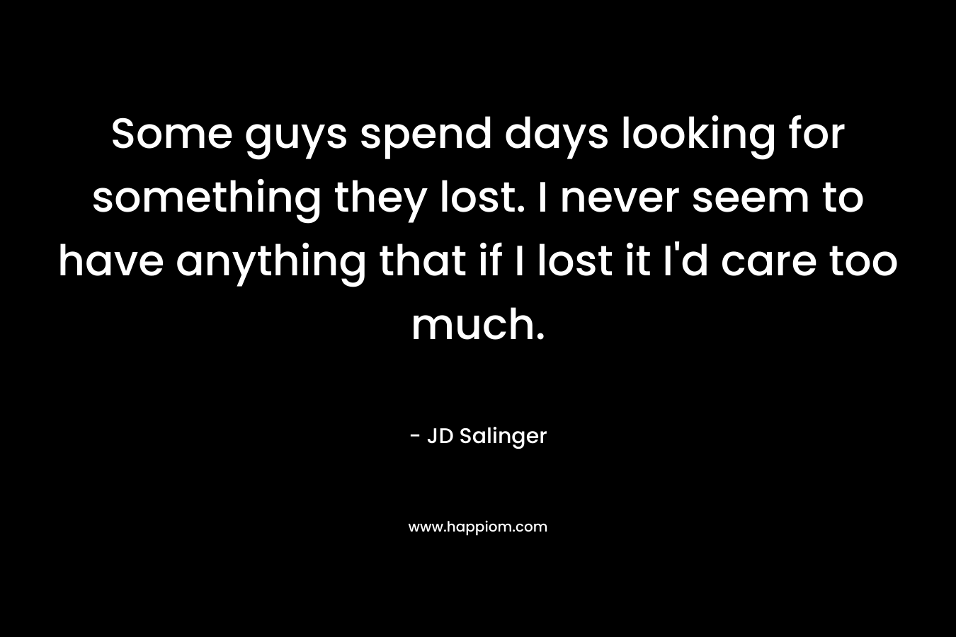 Some guys spend days looking for something they lost. I never seem to have anything that if I lost it I'd care too much.