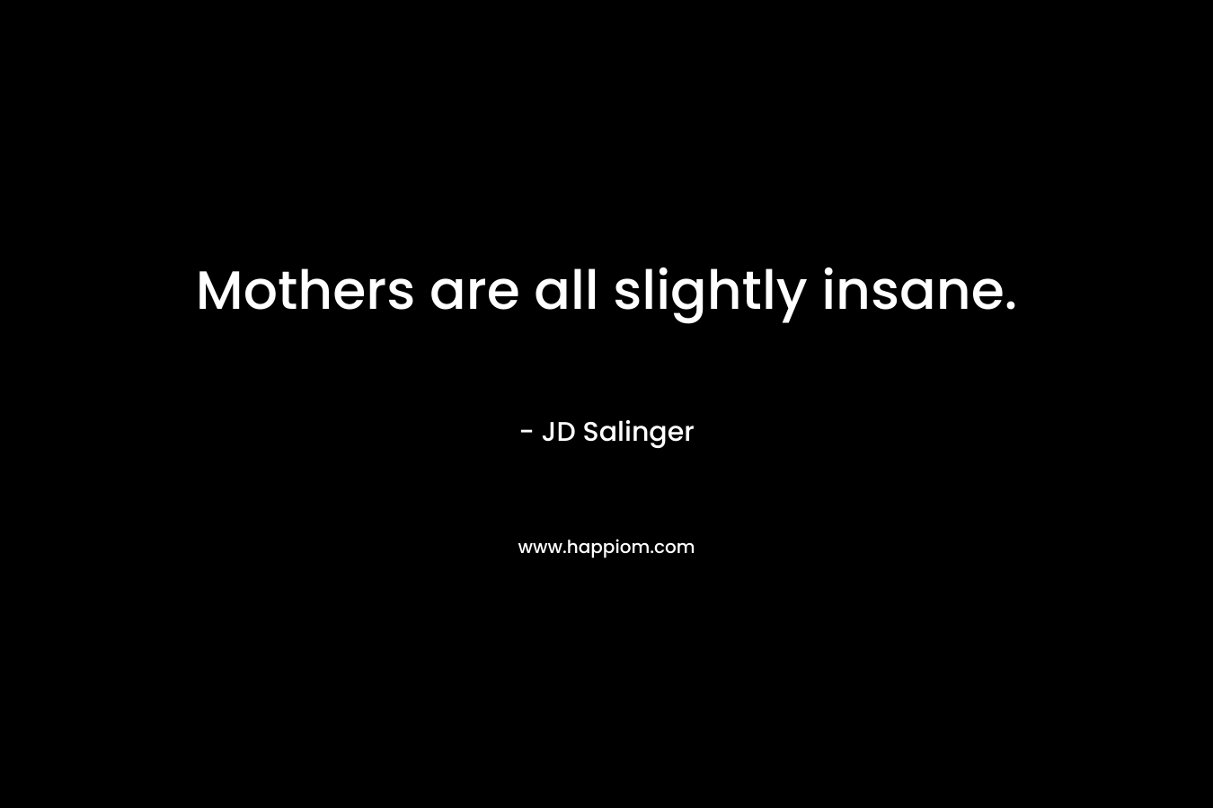 Mothers are all slightly insane. – JD Salinger