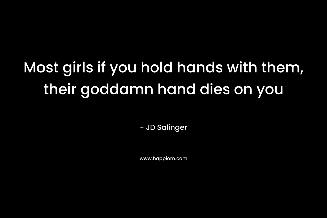 Most girls if you hold hands with them, their goddamn hand dies on you
