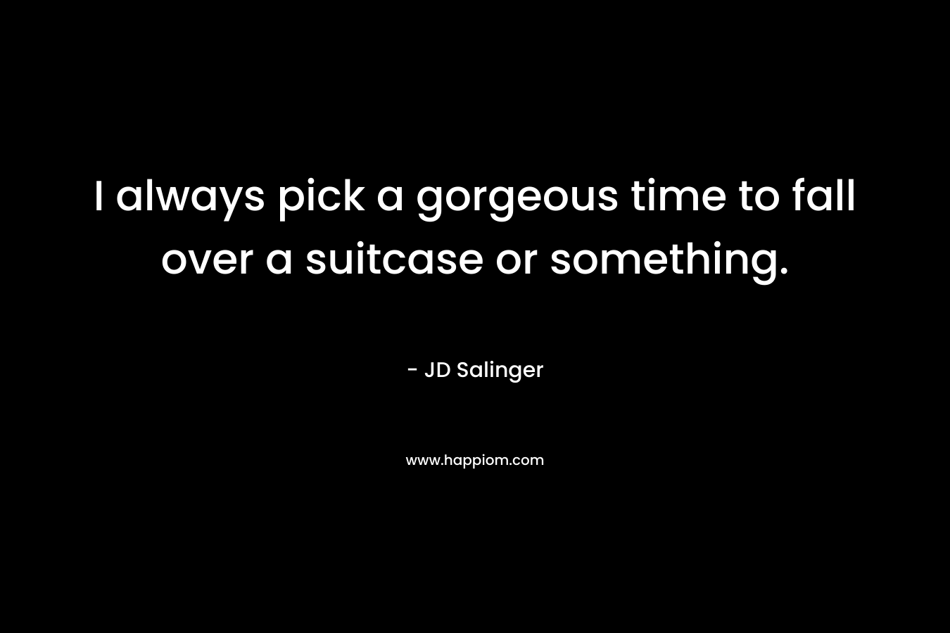 I always pick a gorgeous time to fall over a suitcase or something. – JD Salinger