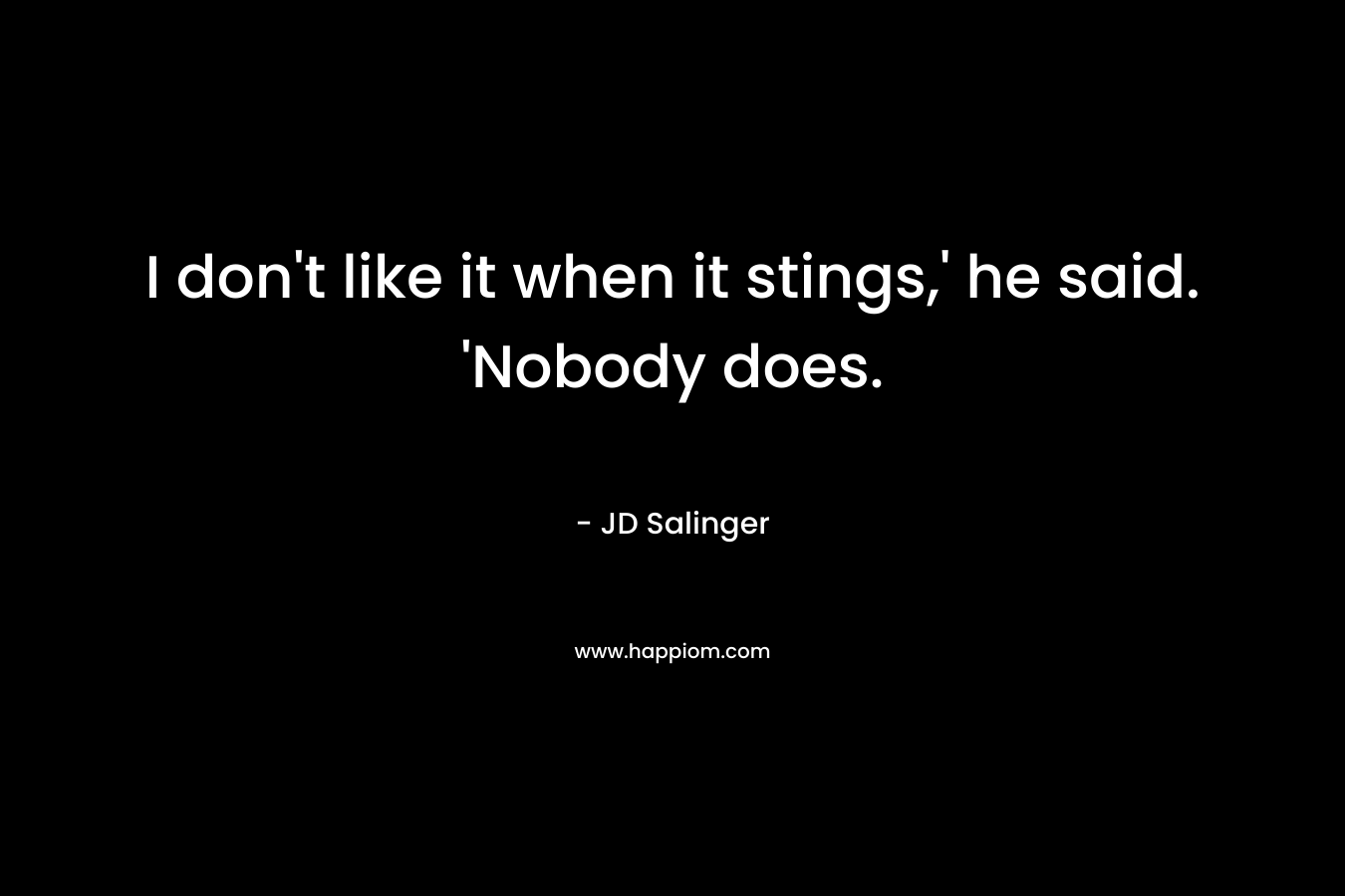I don’t like it when it stings,’ he said. ‘Nobody does. – JD Salinger