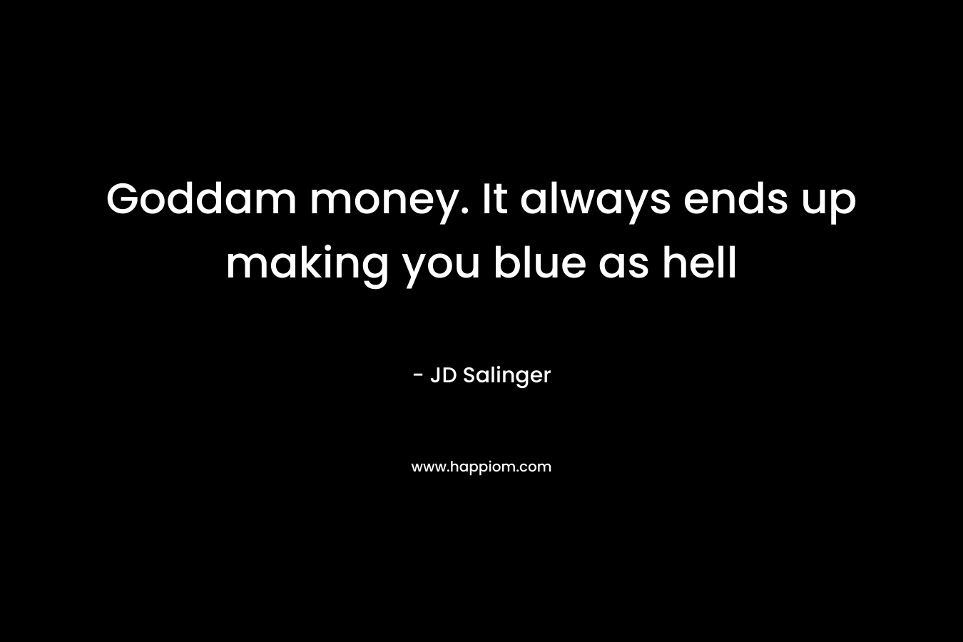 Goddam money. It always ends up making you blue as hell – JD Salinger