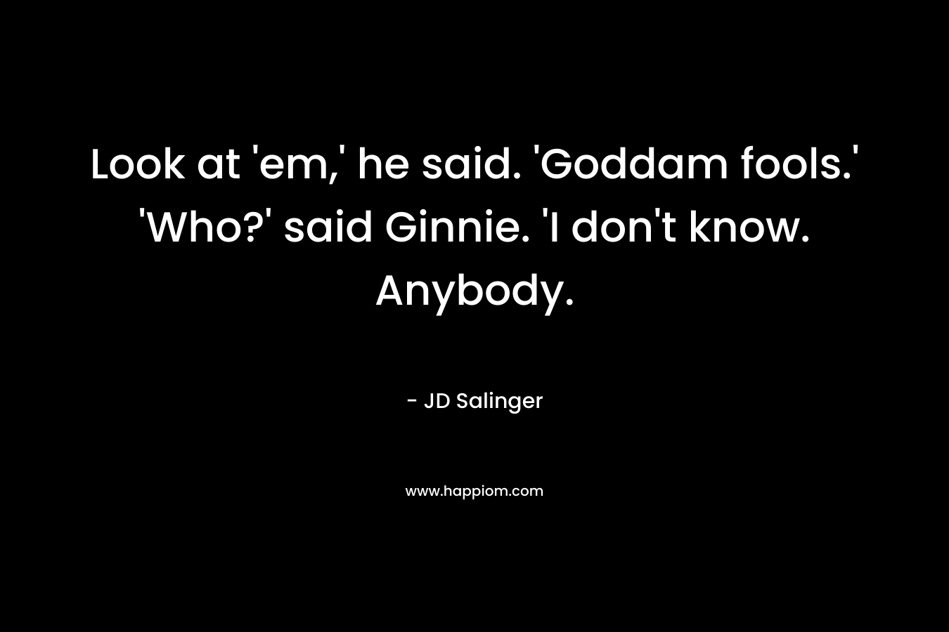 Look at ’em,’ he said. ‘Goddam fools.’ ‘Who?’ said Ginnie. ‘I don’t know. Anybody. – JD Salinger