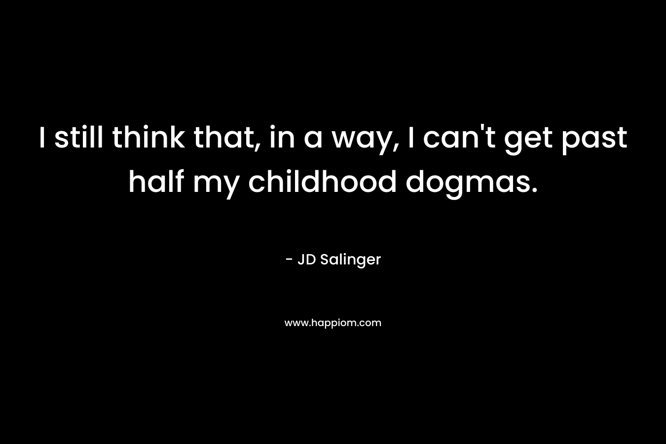 I still think that, in a way, I can’t get past half my childhood dogmas. – JD Salinger