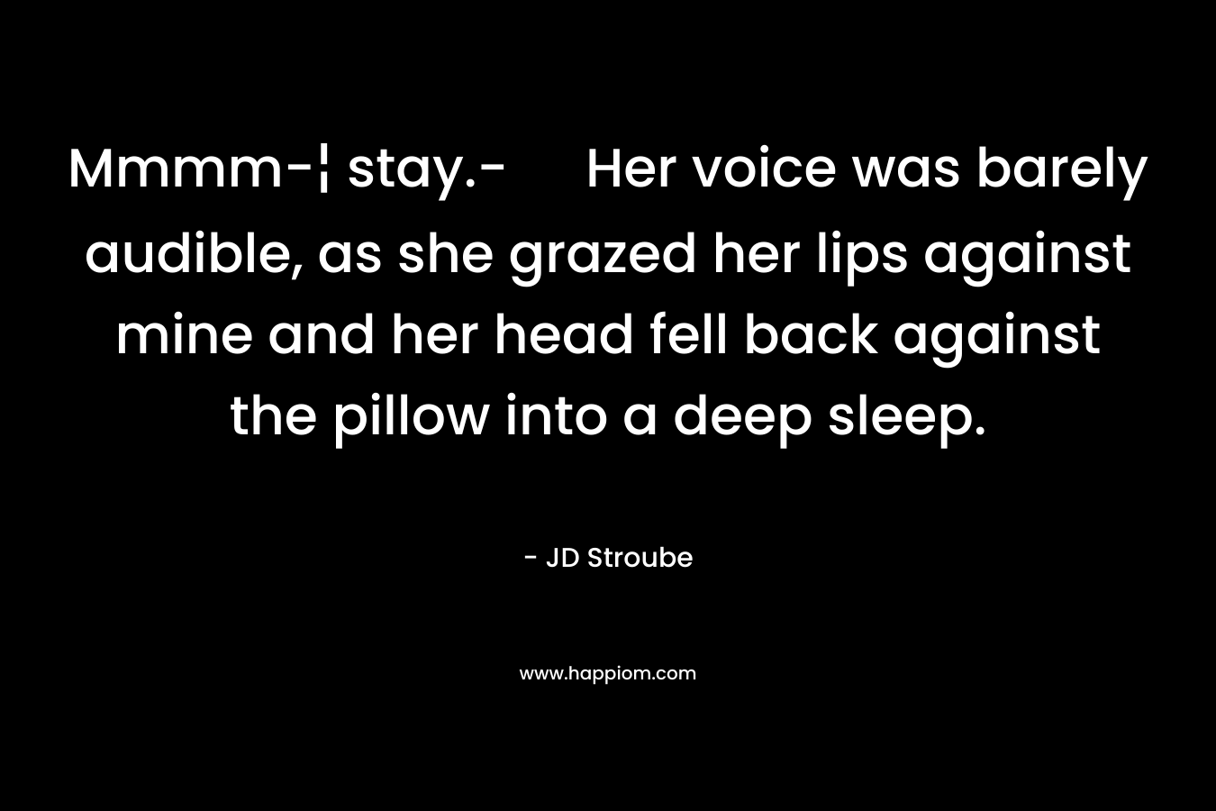 Mmmm-¦ stay.- Her voice was barely audible, as she grazed her lips against mine and her head fell back against the pillow into a deep sleep. – JD Stroube