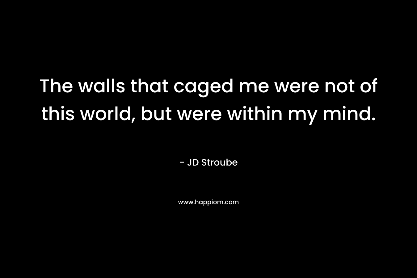 The walls that caged me were not of this world, but were within my mind.