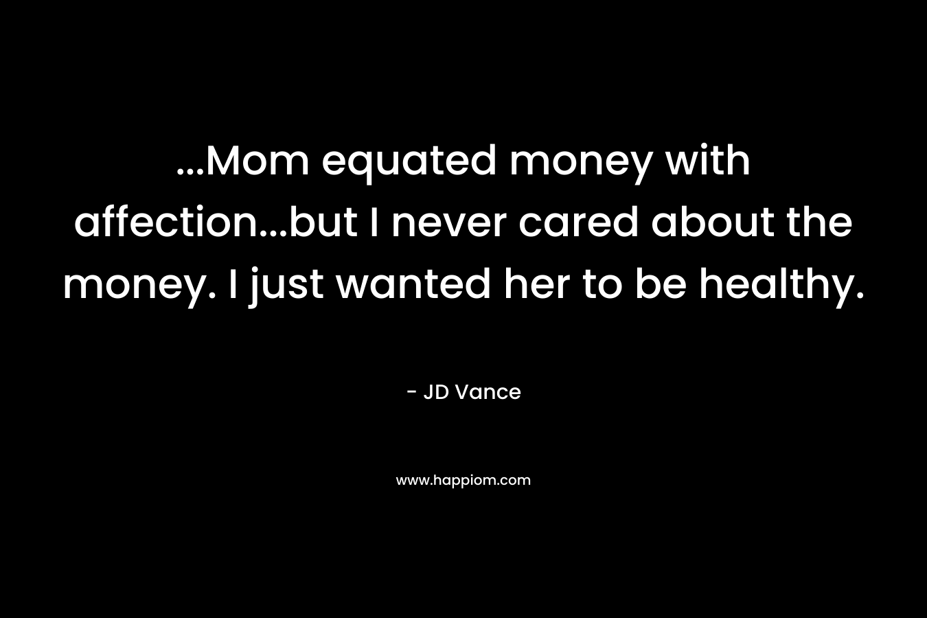 ...Mom equated money with affection...but I never cared about the money. I just wanted her to be healthy.
