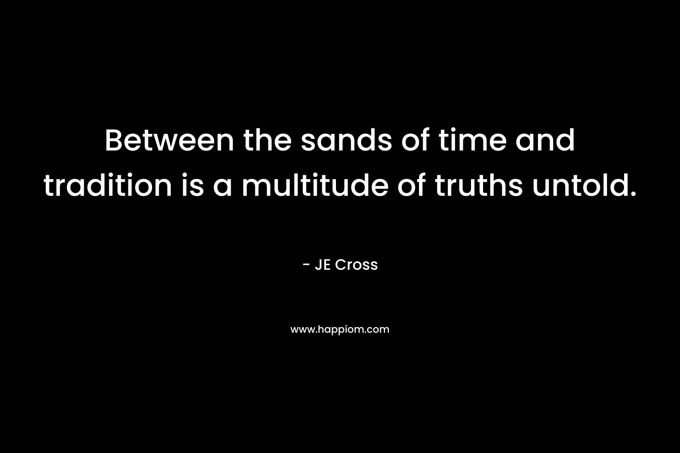 Between the sands of time and tradition is a multitude of truths untold. – JE Cross
