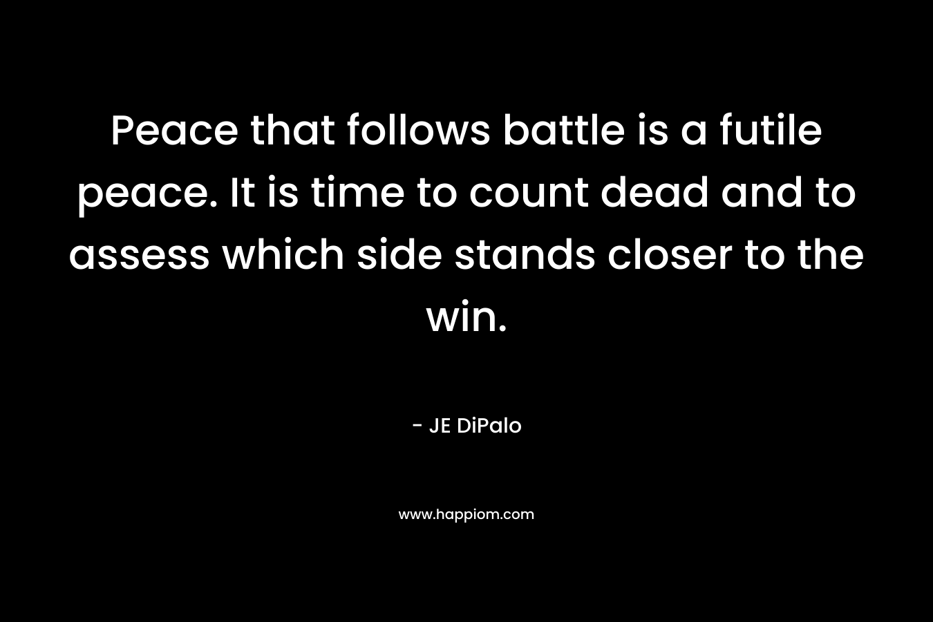Peace that follows battle is a futile peace. It is time to count dead and to assess which side stands closer to the win. – JE DiPalo