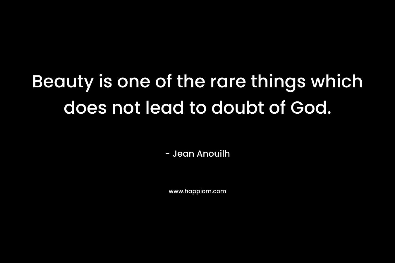 Beauty is one of the rare things which does not lead to doubt of God.