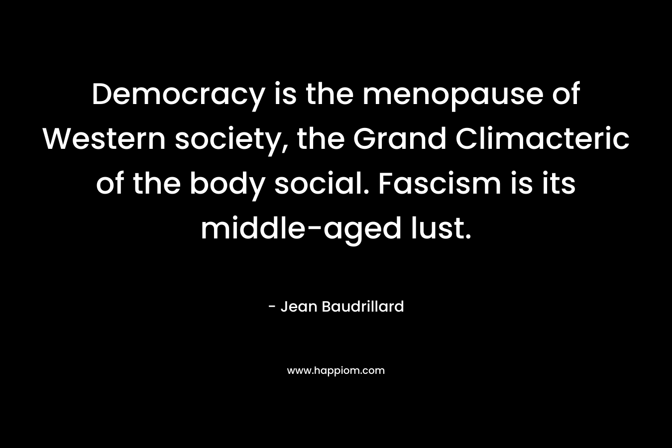 Democracy is the menopause of Western society, the Grand Climacteric of the body social. Fascism is its middle-aged lust. – Jean Baudrillard