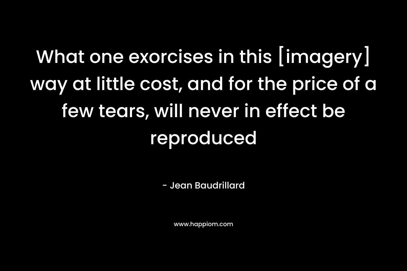 What one exorcises in this [imagery] way at little cost, and for the price of a few tears, will never in effect be reproduced