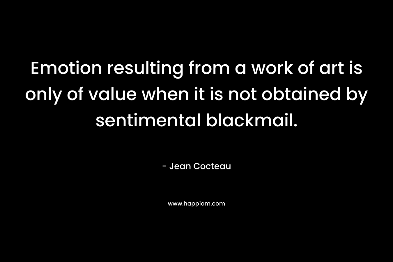 Emotion resulting from a work of art is only of value when it is not obtained by sentimental blackmail.