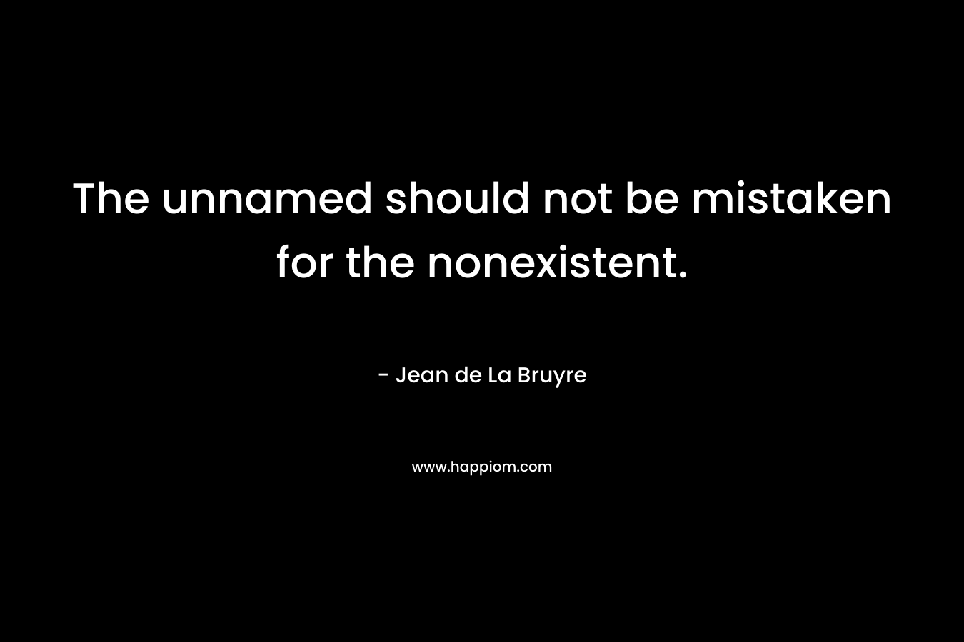 The unnamed should not be mistaken for the nonexistent. – Jean de La Bruyre