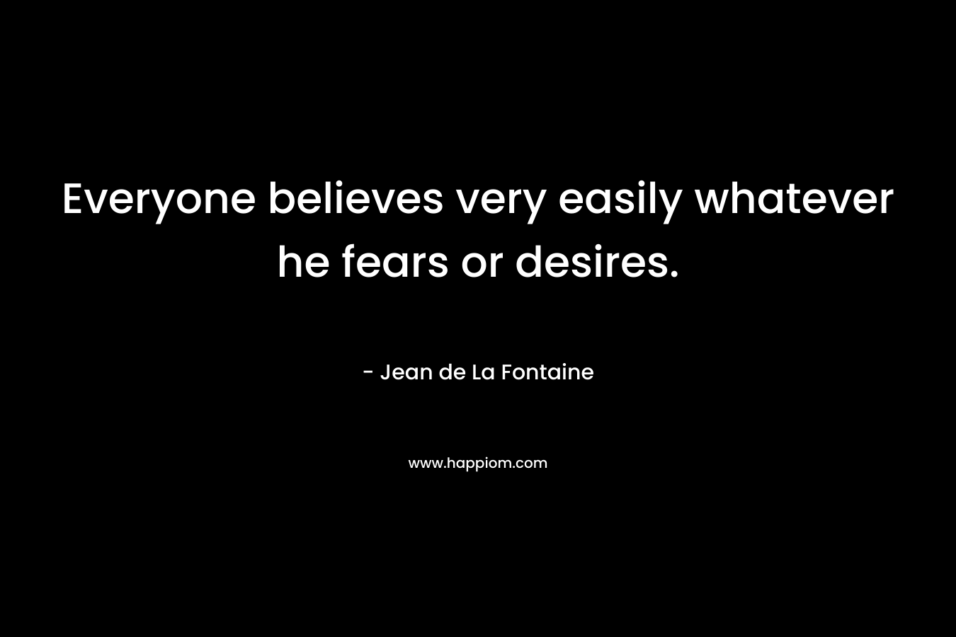 Everyone believes very easily whatever he fears or desires.