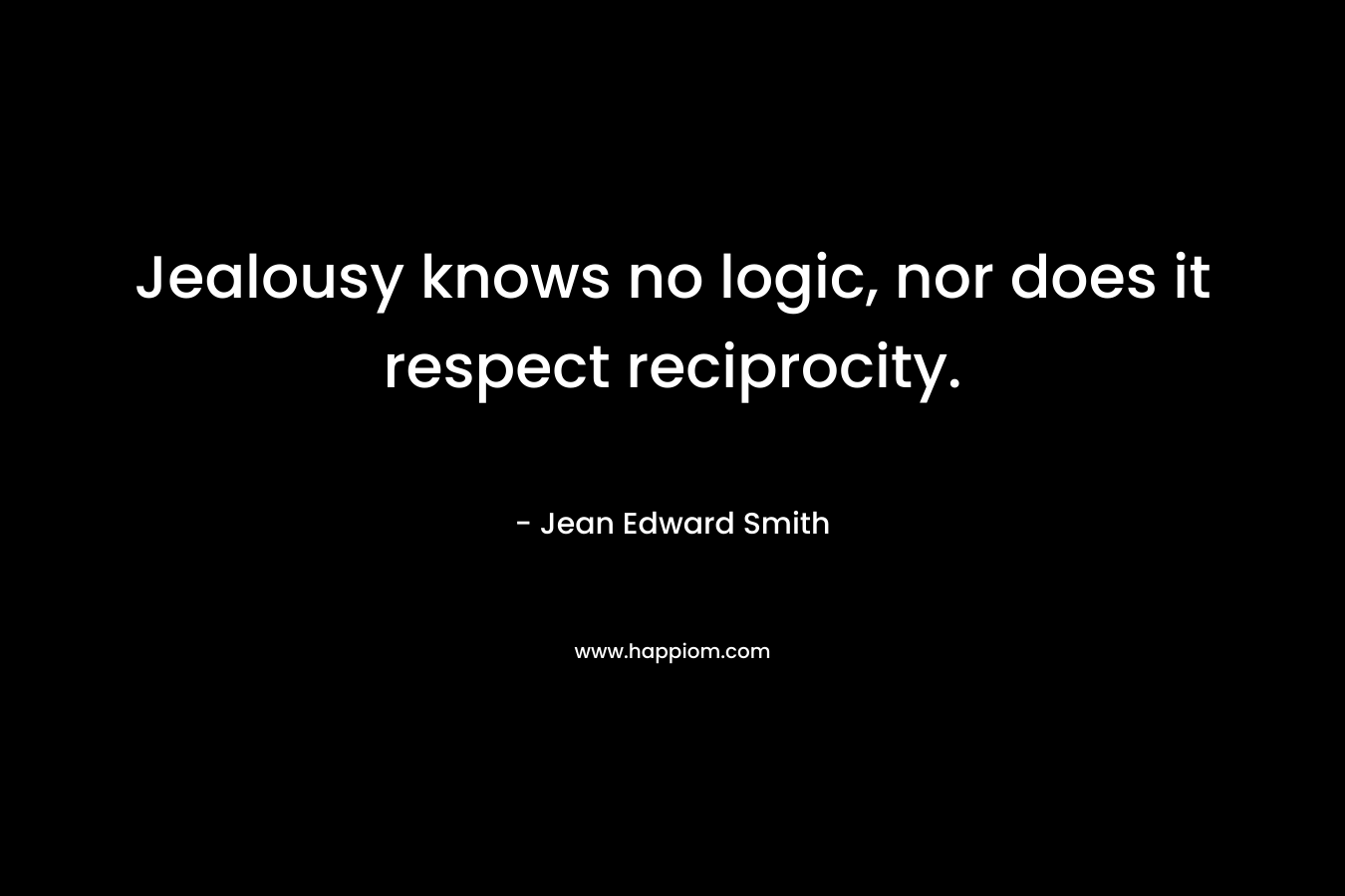 Jealousy knows no logic, nor does it respect reciprocity. – Jean Edward Smith