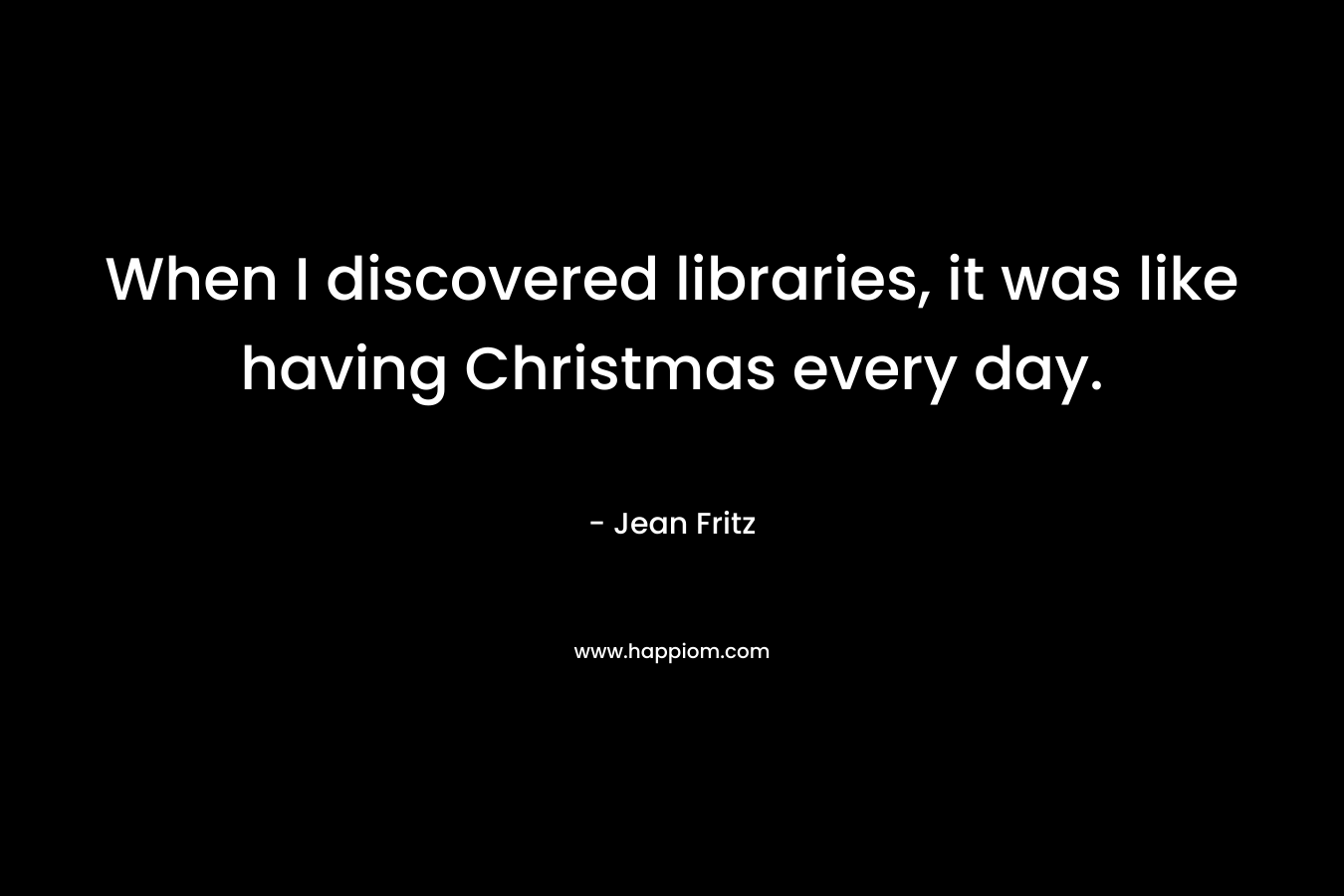 When I discovered libraries, it was like having Christmas every day.