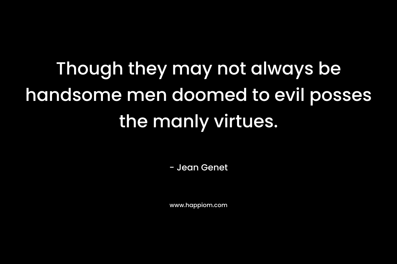Though they may not always be handsome men doomed to evil posses the manly virtues. – Jean Genet