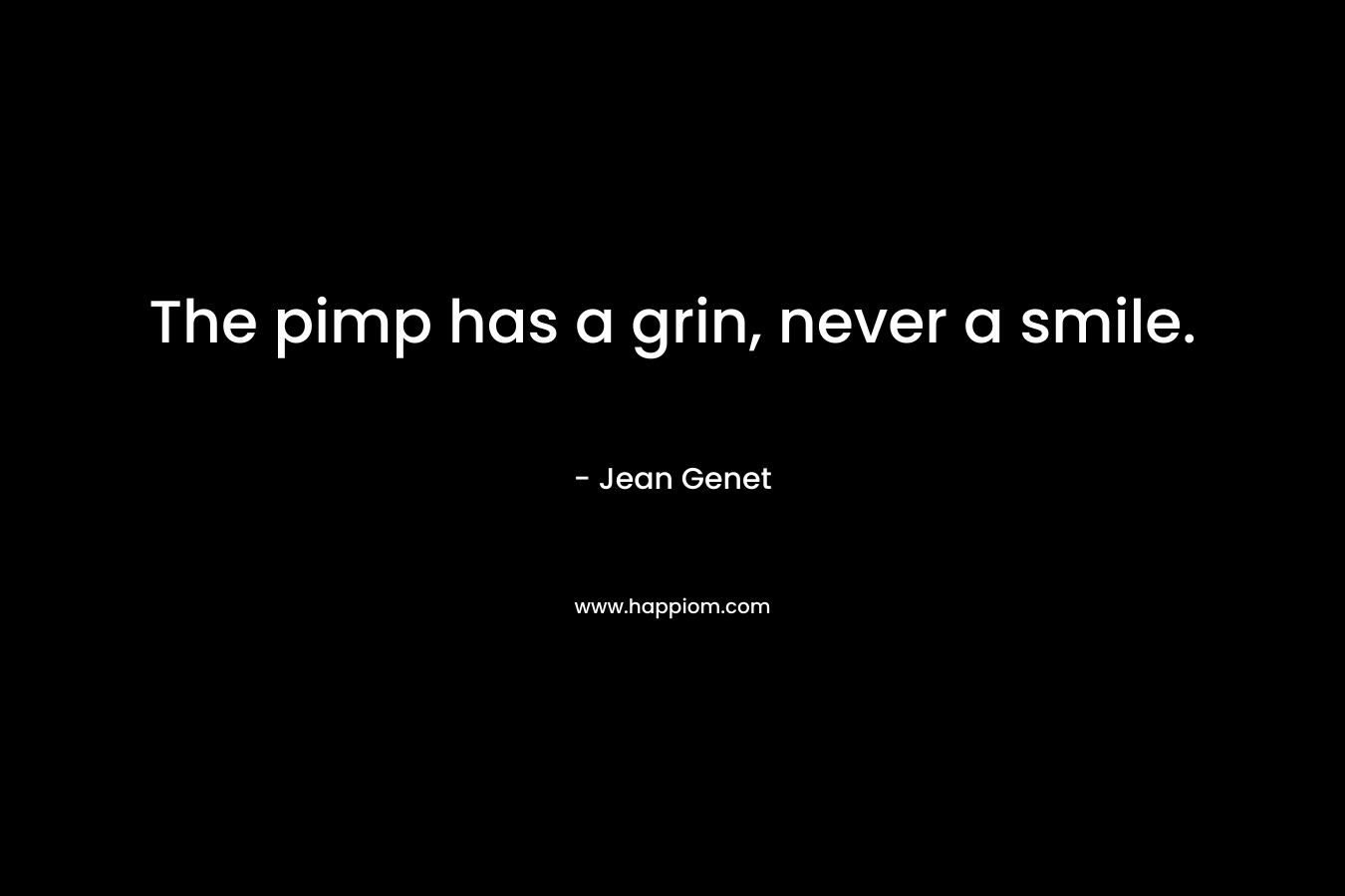 The pimp has a grin, never a smile. – Jean Genet