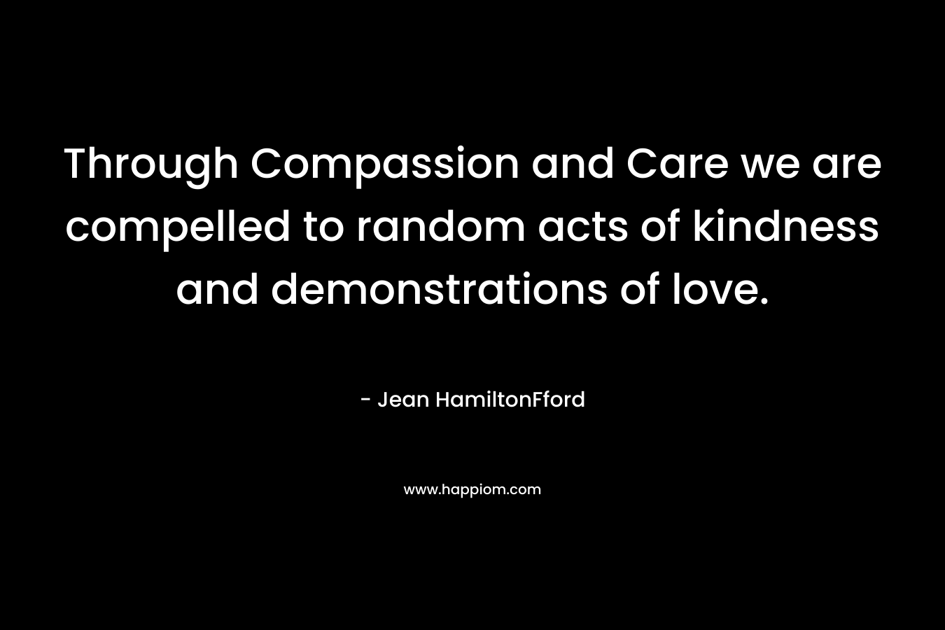 Through Compassion and Care we are compelled to random acts of kindness and demonstrations of love. – Jean HamiltonFford
