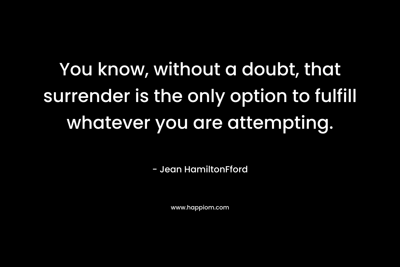 You know, without a doubt, that surrender is the only option to fulfill whatever you are attempting. – Jean HamiltonFford
