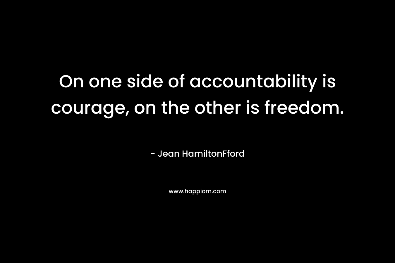On one side of accountability is courage, on the other is freedom. – Jean HamiltonFford