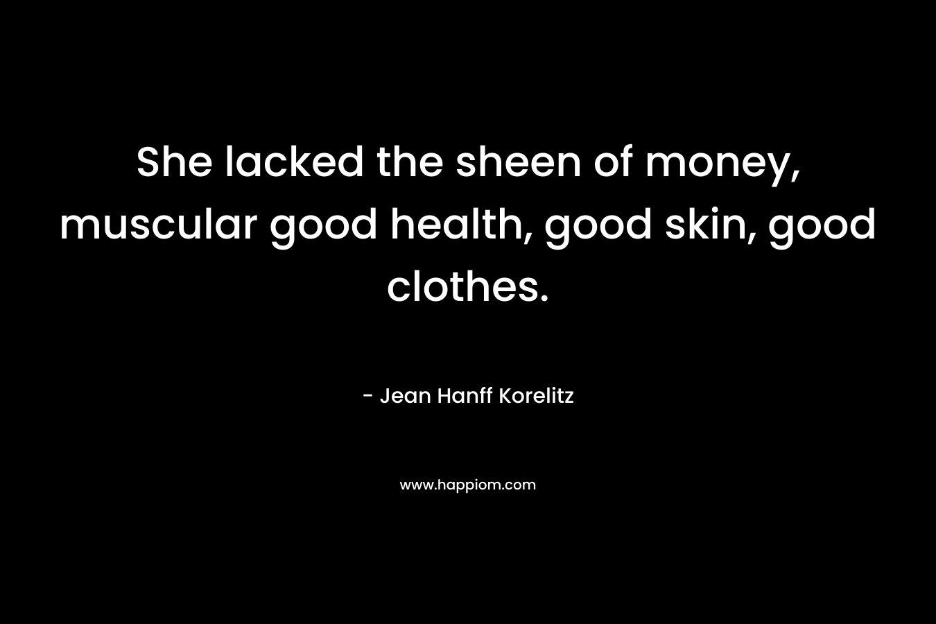 She lacked the sheen of money, muscular good health, good skin, good clothes. – Jean Hanff Korelitz