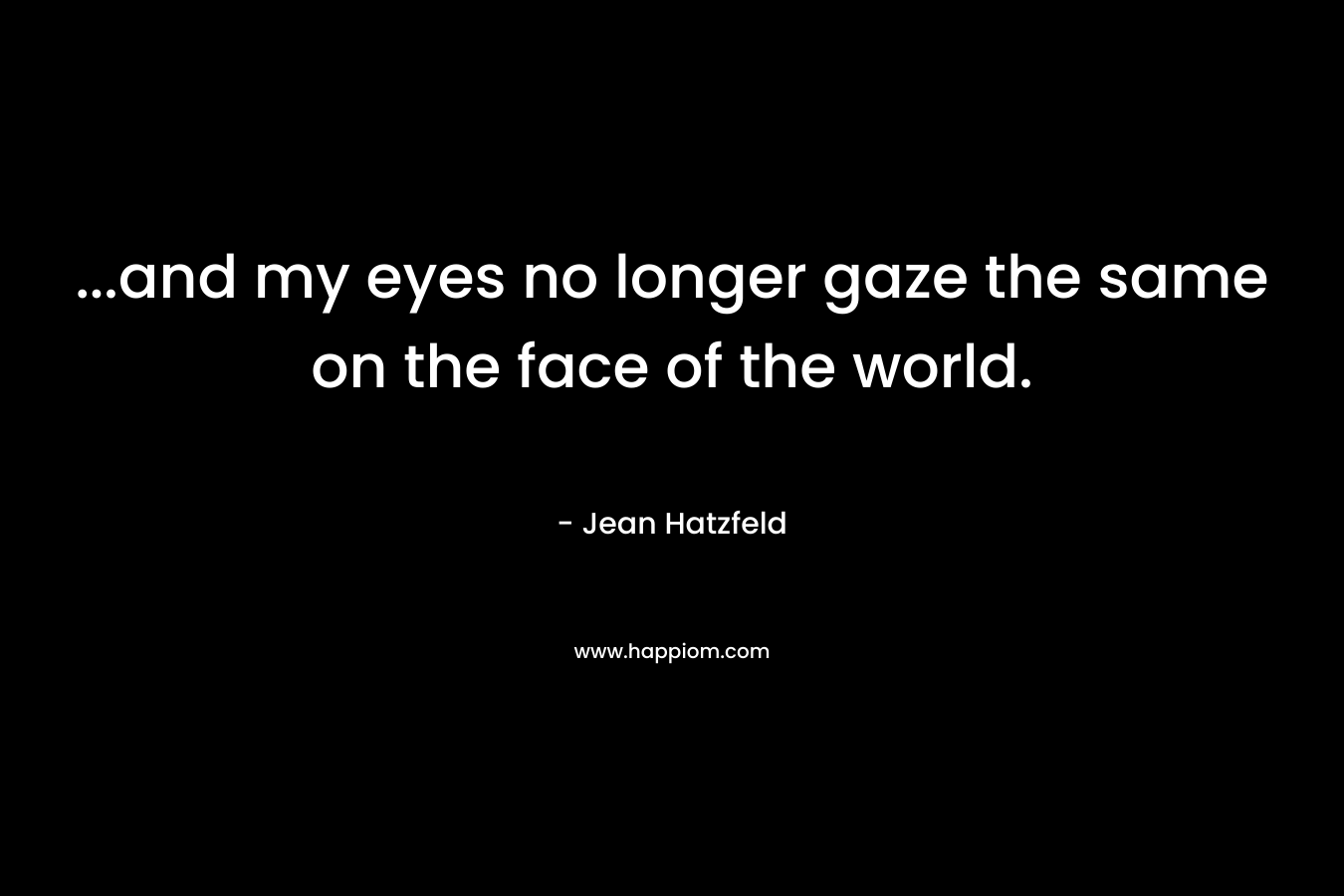 ...and my eyes no longer gaze the same on the face of the world.